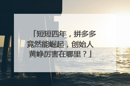 短短四年,拼多多竟然能崛起,创始人黄峥厉害在哪里?
