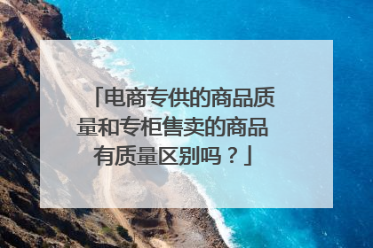 电商专供的商品质量和专柜售卖的商品有质量区别吗？