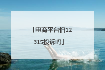 电商平台怕12315投诉吗