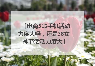 电商315手机活动力度大吗,还是38女神节活动力度大