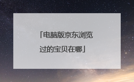 电脑版京东浏览过的宝贝在哪