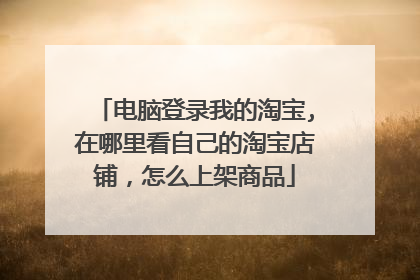 电脑登录我的淘宝,在哪里看自己的淘宝店铺,怎么上架商品