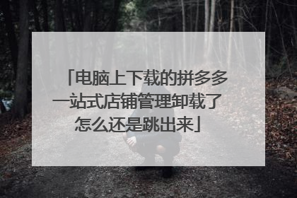 电脑上下载的拼多多一站式店铺管理卸载了怎么还是跳出来