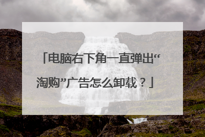 电脑右下角一直弹出“淘购”广告怎么卸载?
