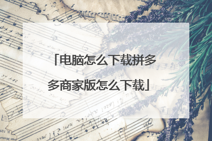 电脑怎么下载拼多多商家版怎么下载