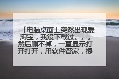 电脑桌面上突然出现爱淘宝，我没下载过。。。然后删不掉，一直显示打开打开，用软件管家，提示说是什么绿