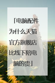 电脑配件为什么天猫官方旗舰店比线下陪电脑的贵