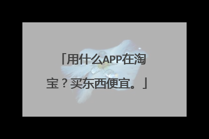 用什么APP在淘宝？买东西便宜。