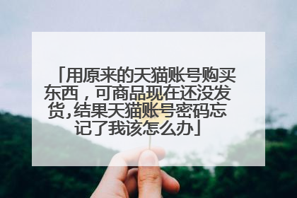用原来的天猫账号购买东西,可商品现在还没发货,结果天猫账号密码忘记了我该怎么办