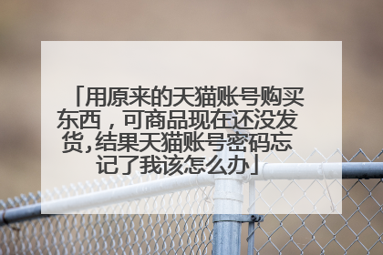 用原来的天猫账号购买东西,可商品现在还没发货,结果天猫账号密码忘记了我该怎么办