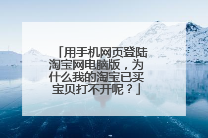 用手机网页登陆淘宝网电脑版,为什么我的淘宝已买宝贝打不开呢?