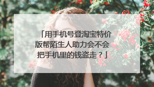 用手机号登淘宝特价版帮陌生人助力会不会把手机里的钱盗走?