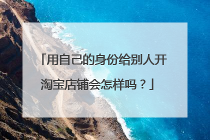 用自己的身份给别人开淘宝店铺会怎样吗？