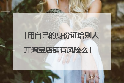 用自己的身份证给别人开淘宝店铺有风险么