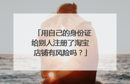 用自己的身份证给别人注册了淘宝店铺有风险吗?