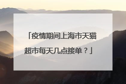 疫情期间上海市天猫超市每天几点接单？