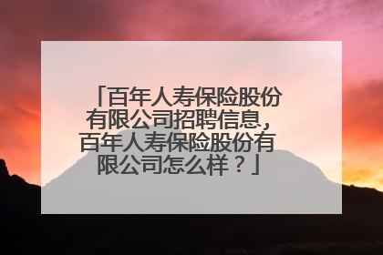 百年人寿保险股份有限公司招聘信息,百年人寿保险股份有限公司怎么样?