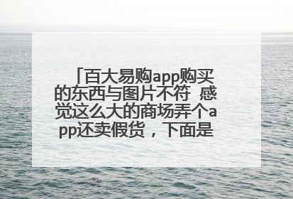 百大易购app购买的东西与图片不符 感觉这么大的商场弄个app还卖假货,下面是买时候商品的图片