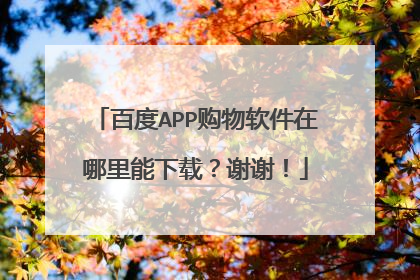 百度APP购物软件在哪里能下载?谢谢!
