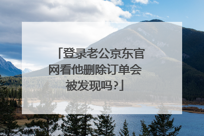 登录老公京东官网看他删除订单会被发现吗?
