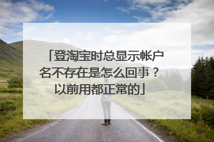 登淘宝时总显示帐户名不存在是怎么回事?以前用都正常的