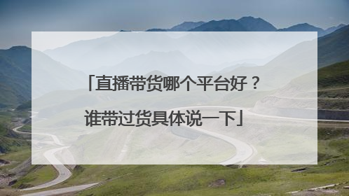 直播带货哪个平台好？谁带过货具体说一下