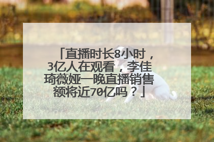 直播时长8小时,3亿人在观看,李佳琦薇娅一晚直播销售额将近70亿吗?