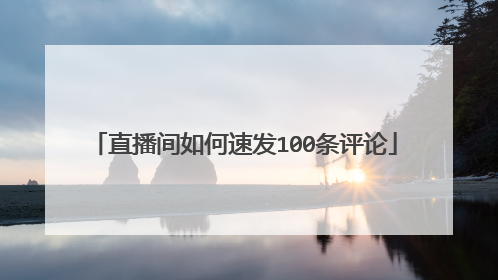 直播间如何速发100条评论
