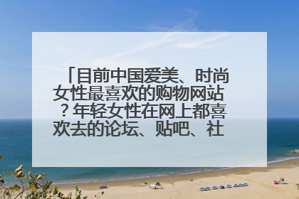 目前中国爱美、时尚女性最喜欢的购物网站?年轻女性在网上都喜欢去的论坛、贴吧、社区是哪些?请详述!