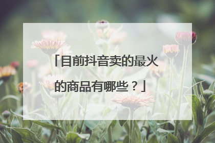 目前抖音卖的最火的商品有哪些?