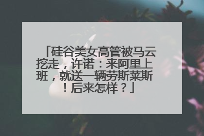 硅谷美女高管被马云挖走,许诺:来阿里上班,就送一辆劳斯莱斯!后来怎样?