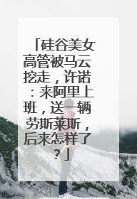 硅谷美女高管被马云挖走,许诺:来阿里上班,送一辆劳斯莱斯,后来怎样了?
