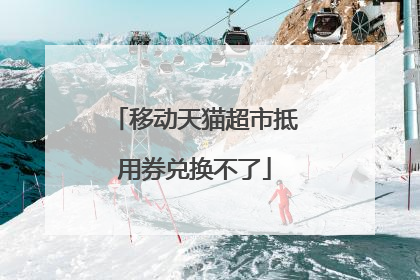 移动天猫超市抵用券兑换不了