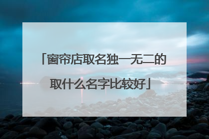 窗帘店取名独一无二的 取什么名字比较好