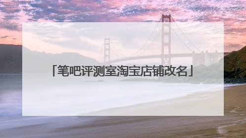 笔吧评测室淘宝店铺改名