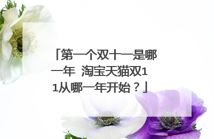 第一个双十一是哪一年 淘宝天猫双11从哪一年开始?