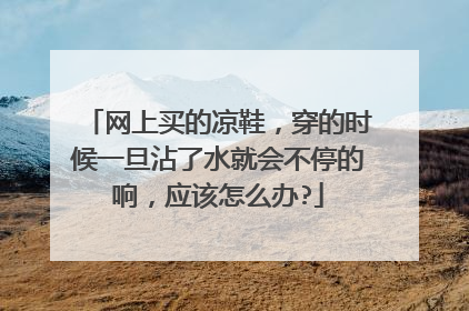 网上买的凉鞋,穿的时候一旦沾了水就会不停的响,应该怎么办?