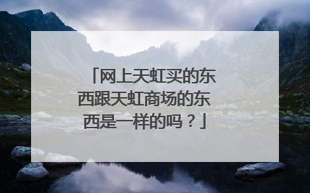 网上天虹买的东西跟天虹商场的东西是一样的吗?