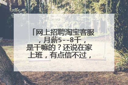 网上招聘淘宝客服,月薪5--8千,是干嘛的?还说在家上班,有点信不过,有知道情况的吗?