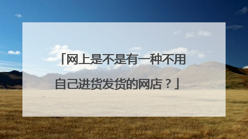 网上是不是有一种不用自己进货发货的网店?