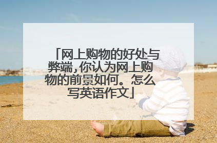 网上购物的好处与弊端,你认为网上购物的前景如何。怎么写英语作文