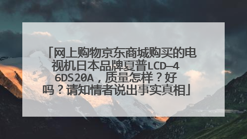 网上购物京东商城购买的电视机日本品牌夏普LCD—46DS20A,质量怎样?好吗?请知情者说出事实真相