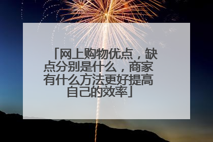 网上购物优点,缺点分别是什么,商家有什么方法更好提高自己的效率