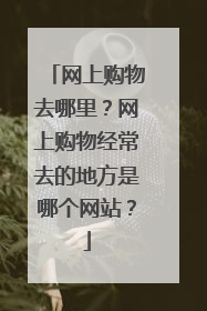 网上购物去哪里?网上购物经常去的地方是哪个网站?