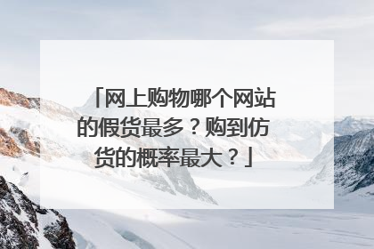 网上购物哪个网站的假货最多?购到仿货的概率最大?