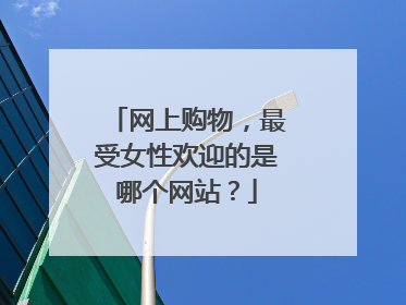 网上购物,最受女性欢迎的是哪个网站?