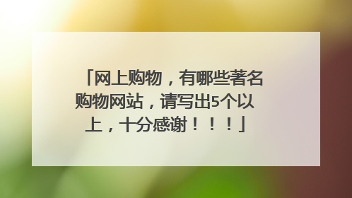 网上购物,有哪些著名购物网站,请写出5个以上,十分感谢!!!