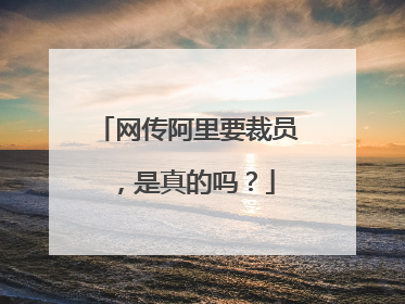 网传阿里要裁员,是真的吗?