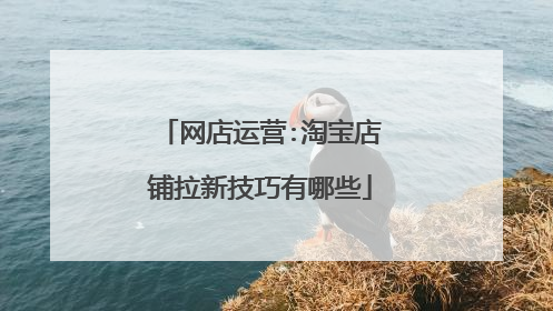 网店运营:淘宝店铺拉新技巧有哪些