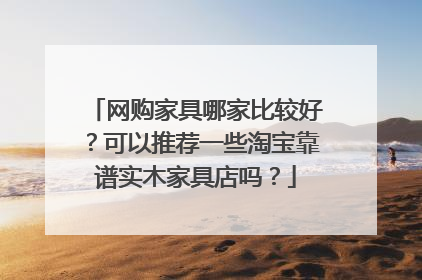 网购家具哪家比较好?可以推荐一些淘宝靠谱实木家具店吗?